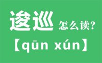 逡巡怎么读_汉字逡巡的拼音怎么读_逡巡的意思是什么？