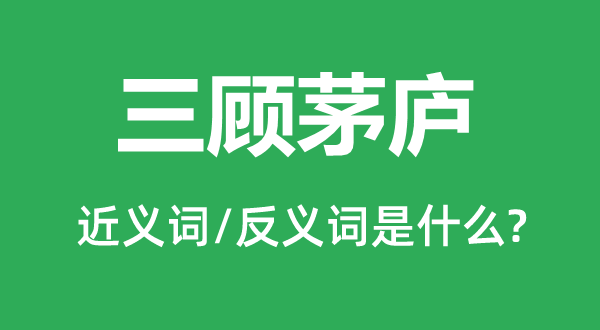 三顾茅庐的近义词和反义词是什么,三顾茅庐是什么意思