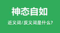 神态自如的近义词和反义词是什么_神态自如是什么意思？