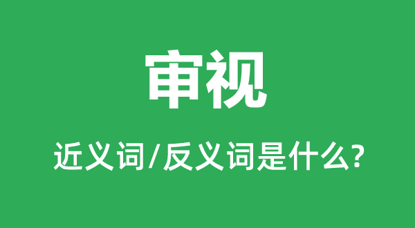 审视的近义词和反义词是什么,审视是什么意思