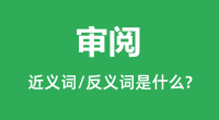 审阅的近义词和反义词是什么_审阅是什么意思？