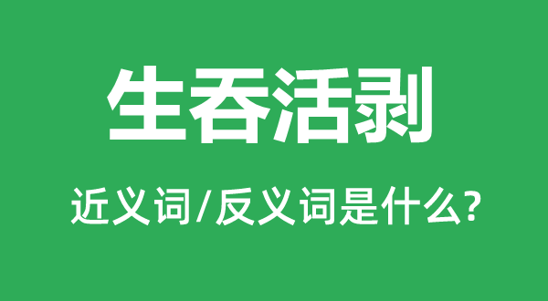 生吞活剥的近义词和反义词是什么,生吞活剥是什么意思