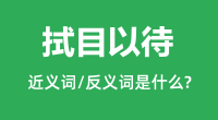 拭目以待的近义词和反义词是什么_拭目以待是什么意思?