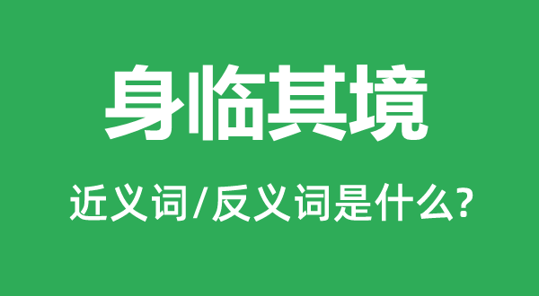 身临其境的近义词和反义词是什么,身临其境是什么意思