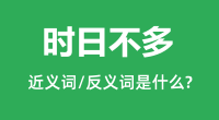 时日不多的近义词和反义词是什么_时日不多是什么意思?