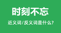 时刻不忘的近义词和反义词是什么_时刻不忘是什么意思?