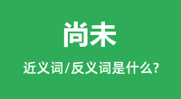 尚未的近义词和反义词是什么_尚未是什么意思?